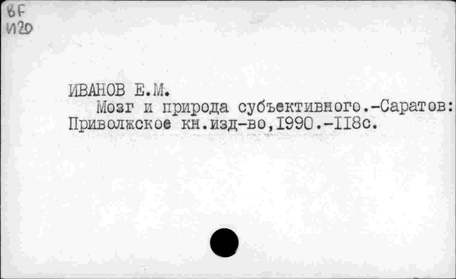 ﻿ИВАНОВ Е.М.
Мозг и природа субъективного.-Саратов: Приволжское кн.изд-во,1990.-118с.